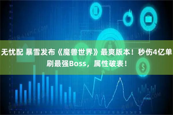 无忧配 暴雪发布《魔兽世界》最爽版本！秒伤4亿单刷最强Boss，属性破表！