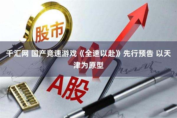千汇网 国产竞速游戏《全速以赴》先行预告 以天津为原型