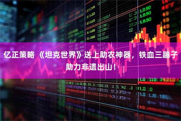 亿正策略 《坦克世界》送上助农神器，铁血三蹦子助力非遗出山！