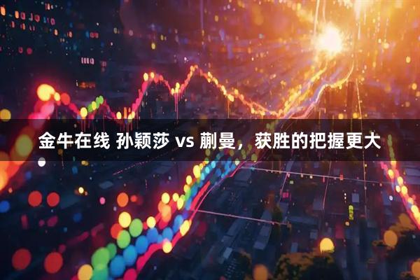金牛在线 孙颖莎 vs 蒯曼，获胜的把握更大