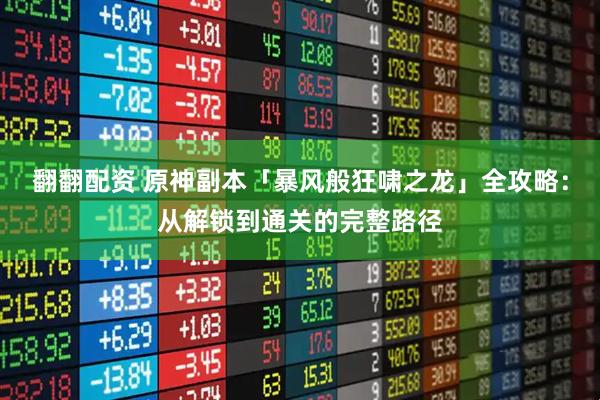 翻翻配资 原神副本「暴风般狂啸之龙」全攻略：从解锁到通关的完整路径