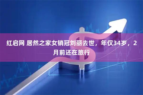 红启网 居然之家女销冠刘丽去世，年仅34岁，2月前还在旅行