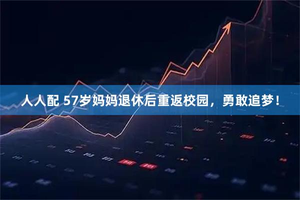 人人配 57岁妈妈退休后重返校园，勇敢追梦！