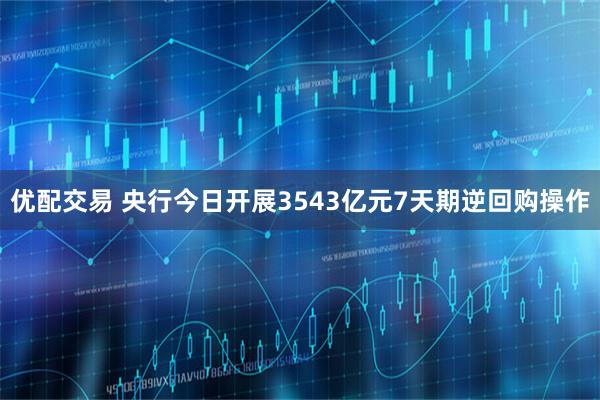 优配交易 央行今日开展3543亿元7天期逆回购操作
