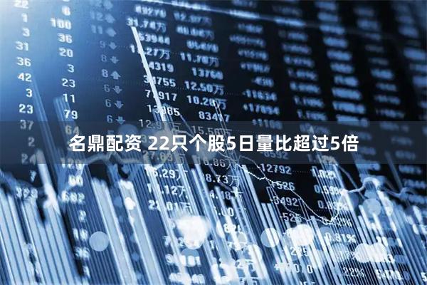 名鼎配资 22只个股5日量比超过5倍