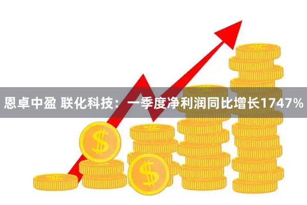 恩卓中盈 联化科技：一季度净利润同比增长1747%
