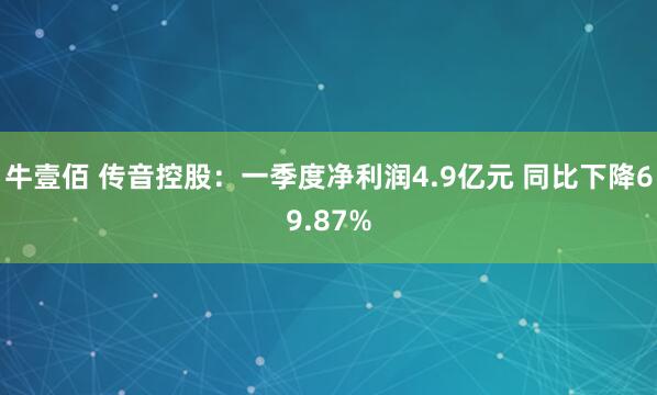 牛壹佰 传音控股：一季度净利润4.9亿元 同比下降69.87%