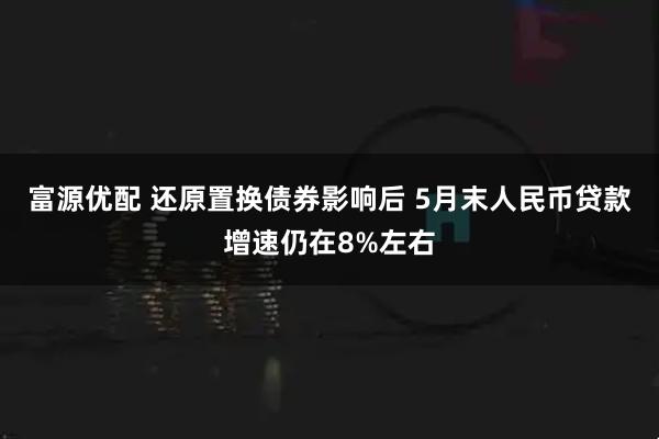 富源优配 还原置换债券影响后 5月末人民币贷款增速仍在8%左右