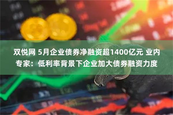 双悦网 5月企业债券净融资超1400亿元 业内专家：低利率背景下企业加大债券融资力度