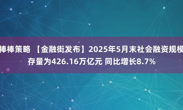 棒棒策略 【金融街发布】2025年5月末社会融资规模存量为426.16万亿元 同比增长8.7%