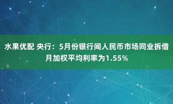 水果优配 央行：5月份银行间人民币市场同业拆借月加权平均利率为1.55%