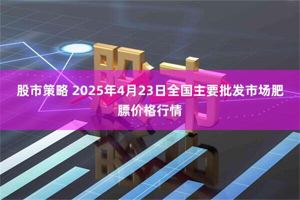 股市策略 2025年4月23日全国主要批发市场肥膘价格行情