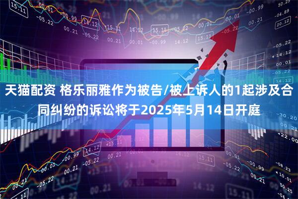 天猫配资 格乐丽雅作为被告/被上诉人的1起涉及合同纠纷的诉讼将于2025年5月14日开庭