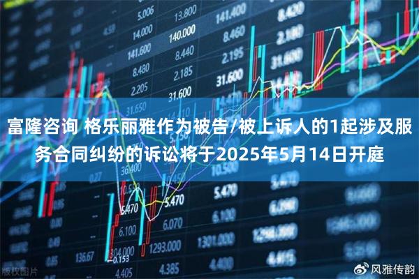 富隆咨询 格乐丽雅作为被告/被上诉人的1起涉及服务合同纠纷的诉讼将于2025年5月14日开庭