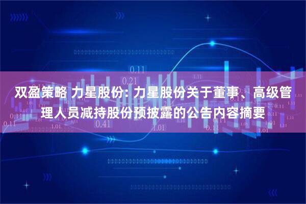 双盈策略 力星股份: 力星股份关于董事、高级管理人员减持股份预披露的公告内容摘要