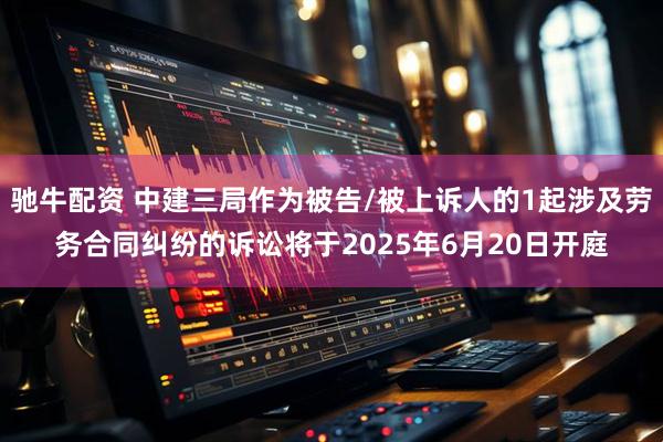 驰牛配资 中建三局作为被告/被上诉人的1起涉及劳务合同纠纷的诉讼将于2025年6月20日开庭