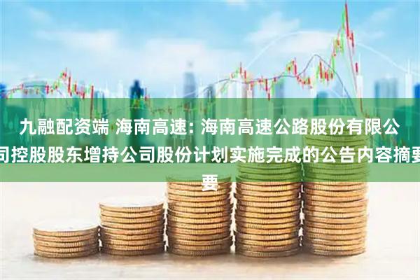 九融配资端 海南高速: 海南高速公路股份有限公司控股股东增持公司股份计划实施完成的公告内容摘要