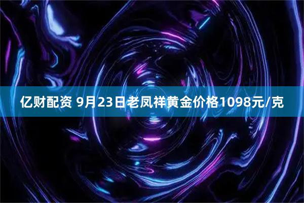 亿财配资 9月23日老凤祥黄金价格1098元/克
