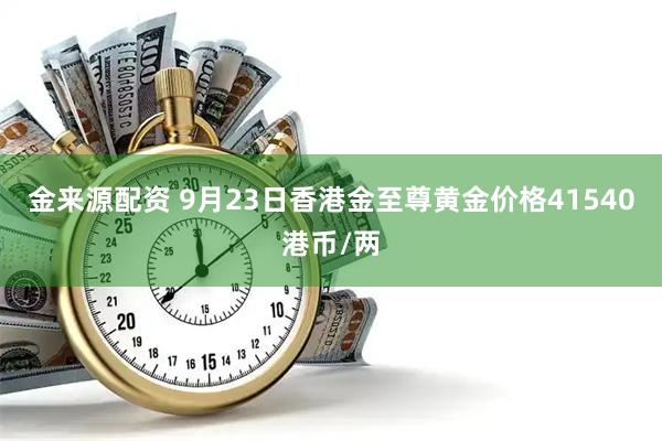 金来源配资 9月23日香港金至尊黄金价格41540港币/两