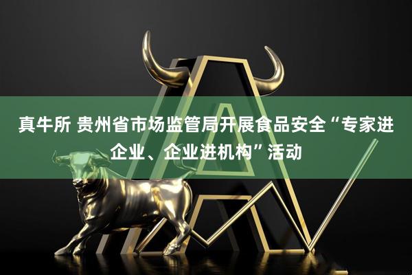 真牛所 贵州省市场监管局开展食品安全“专家进企业、企业进机构”活动