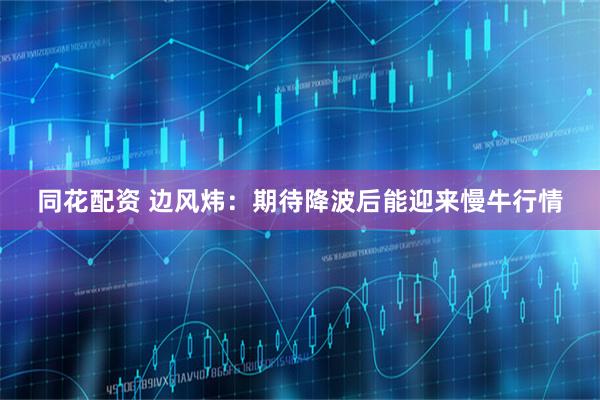 同花配资 边风炜：期待降波后能迎来慢牛行情