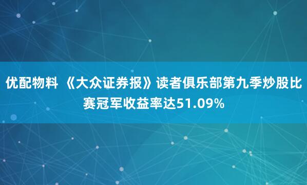 优配物料 《大众证券报》读者俱乐部第九季炒股比赛冠军收益率达51.09%