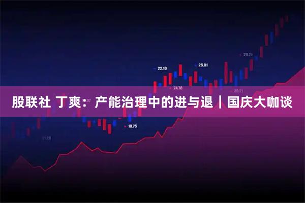 股联社 丁爽：产能治理中的进与退｜国庆大咖谈