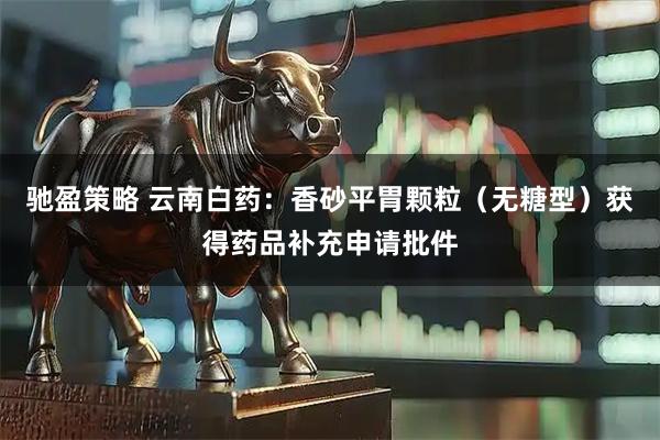驰盈策略 云南白药：香砂平胃颗粒（无糖型）获得药品补充申请批件