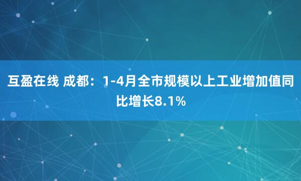互盈在线 成都：1-4月全市规模以上工业增加值同比增长8.1%