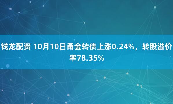 钱龙配资 10月10日甬金转债上涨0.24%，转股溢价率78.35%