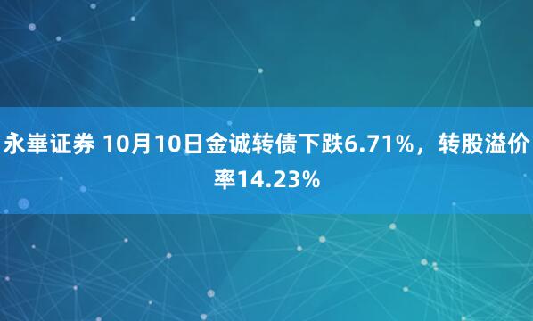 永崋证券 10月10日金诚转债下跌6.71%，转股溢价率14.23%