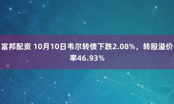 富邦配资 10月10日韦尔转债下跌2.08%，转股溢价率46.93%