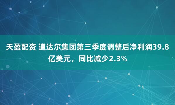 天盈配资 道达尔集团第三季度调整后净利润39.8亿美元，同比减少2.3%