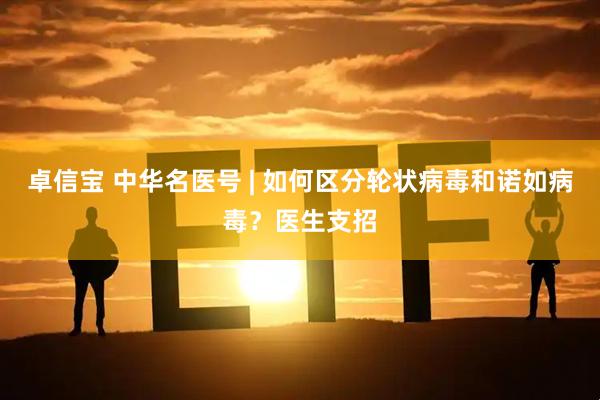 卓信宝 中华名医号 | 如何区分轮状病毒和诺如病毒?医生支招