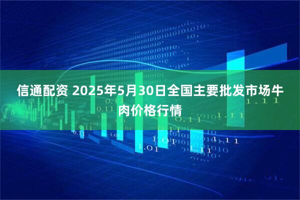 信通配资 2025年5月30日全国主要批发市场牛肉价格行情