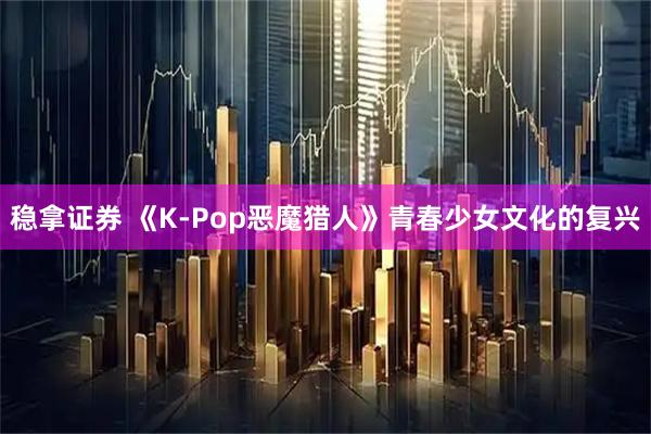 稳拿证券 《K‑Pop恶魔猎人》青春少女文化的复兴