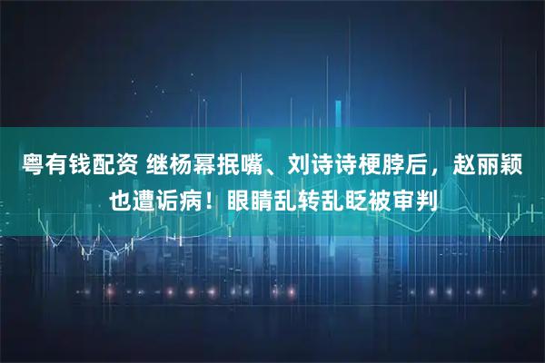 粤有钱配资 继杨幂抿嘴、刘诗诗梗脖后，赵丽颖也遭诟病！眼睛乱转乱眨被审判