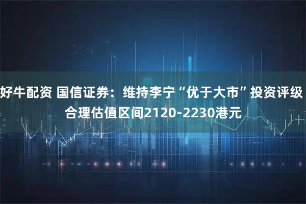 好牛配资 国信证券：维持李宁“优于大市”投资评级 合理估值区间2120-2230港元