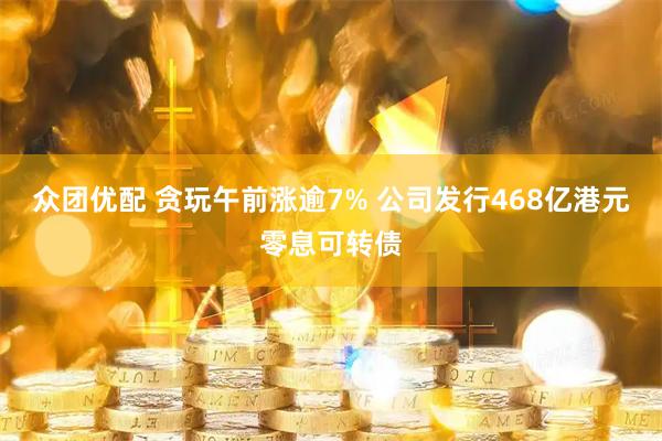 众团优配 贪玩午前涨逾7% 公司发行468亿港元零息可转债