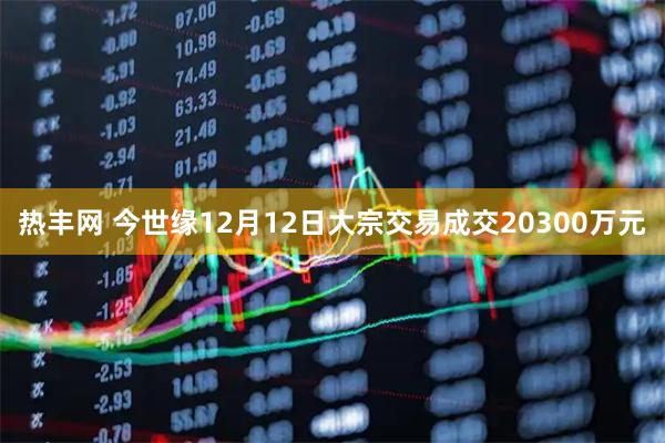 热丰网 今世缘12月12日大宗交易成交20300万元