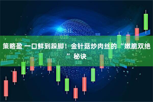 策略盈 一口鲜到跺脚！金针菇炒肉丝的 “嫩脆双绝” 秘诀