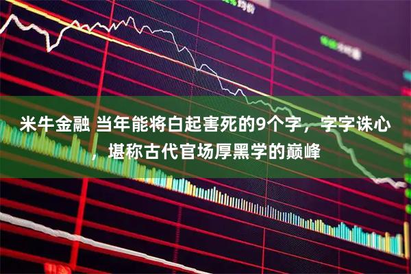 米牛金融 当年能将白起害死的9个字，字字诛心，堪称古代官场厚黑学的巅峰