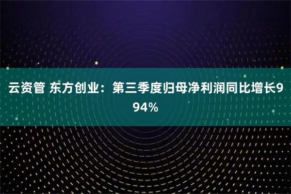 云资管 东方创业:第三季度归母净利润同比增长994%