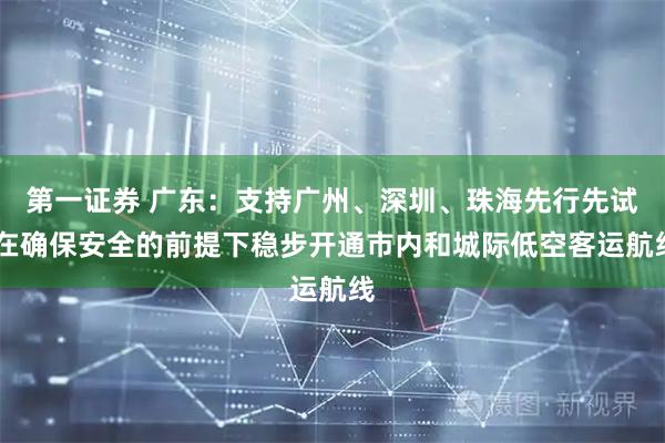 第一证券 广东：支持广州、深圳、珠海先行先试 在确保安全的前提下稳步开通市内和城际低空客运航线