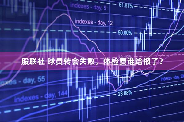 股联社 球员转会失败，体检费谁给报了？